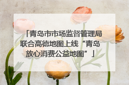青岛市市场监督管理局联合高德地图上线“青岛放心消费公益地图”