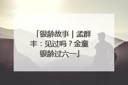 银龄故事｜孟群丰：见过吗？金童银龄过六一