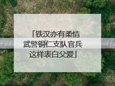 铁汉亦有柔情 武警铜仁支队官兵这样表白父爱