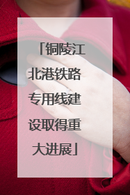 铜陵江北港铁路专用线建设取得重大进展