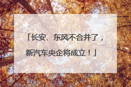 长安、东风不合并了，新汽车央企将成立！