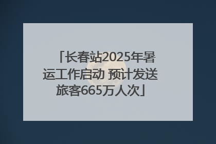 长春站2025年暑运工作启动 预计发送旅客665万人次