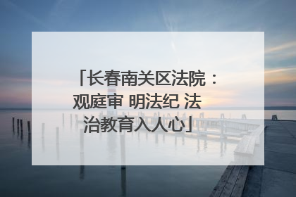 长春南关区法院：观庭审 明法纪 法治教育入人心