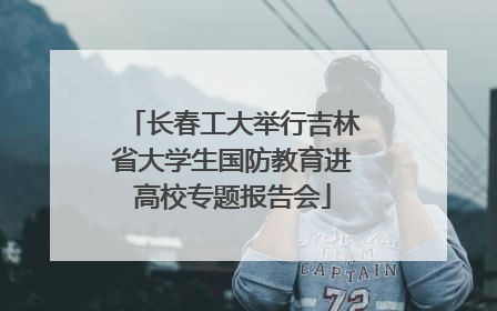 长春工大举行吉林省大学生国防教育进高校专题报告会