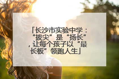 长沙市实验中学：“拔尖”是“扬长”，让每个孩子以“最长板”领跑人生