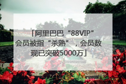 阿里巴巴“88VIP”会员被指“杀熟”，会员数现已突破5000万
