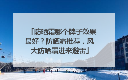 防晒霜哪个牌子效果最好？防晒霜推荐，风大防晒霜进来避雷