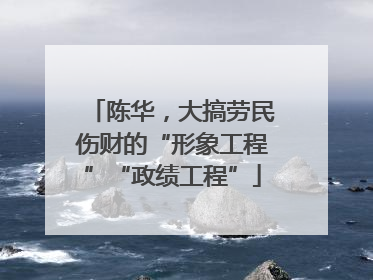 陈华，大搞劳民伤财的“形象工程”“政绩工程”
