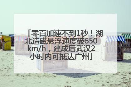 零百加速不到1秒！湖北造磁悬浮速度破650km/h，建成后武汉2小时内可抵达广州