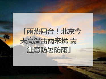 雨热同台！北京今天高温雷雨来扰 需注意防暑防雨
