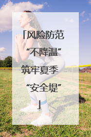 风险防范“不降温” 筑牢夏季“安全堤”