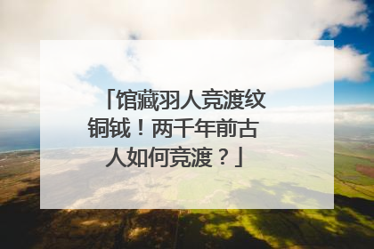 馆藏羽人竞渡纹铜钺！两千年前古人如何竞渡？