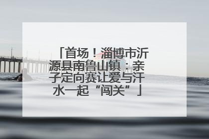 首场！淄博市沂源县南鲁山镇：亲子定向赛让爱与汗水一起“闯关”