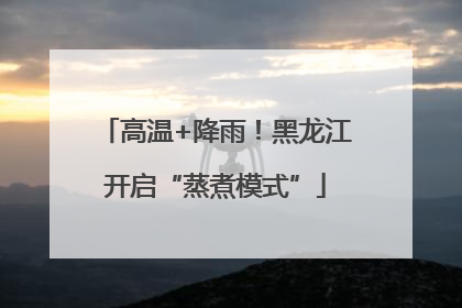 高温+降雨！黑龙江开启“蒸煮模式”