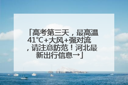 高考第三天，最高温41℃+大风+强对流，请注意防范！河北最新出行信息→