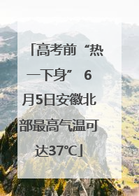 高考前“热一下身” 6月5日安徽北部最高气温可达37℃