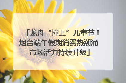 龙舟“撞上”儿童节！烟台端午假期消费热潮涌 市场活力持续升级