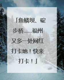 鱼鳞坝、碇步桥……福州又多一处网红打卡地！快来打卡！