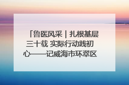鲁医风采｜扎根基层三十载 实际行动践初心——记威海市环翠区鲸园社区卫生服务中心主任梁永江
