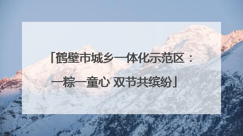 鹤壁市城乡一体化示范区：一粽一童心 双节共缤纷
