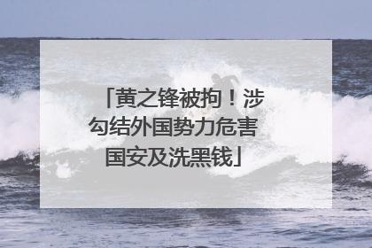 黄之锋被拘！涉勾结外国势力危害国安及洗黑钱