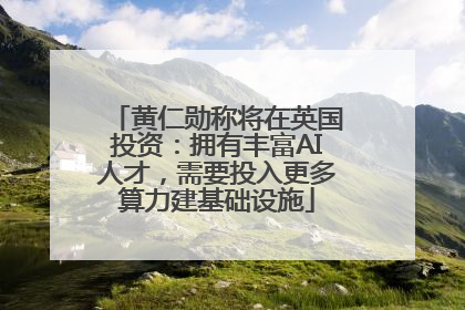 黄仁勋称将在英国投资：拥有丰富AI人才，需要投入更多算力建基础设施
