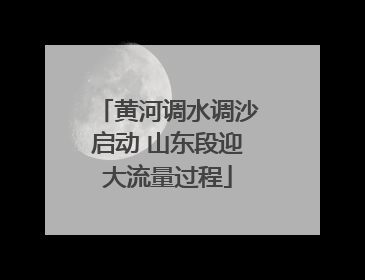 黄河调水调沙启动 山东段迎大流量过程