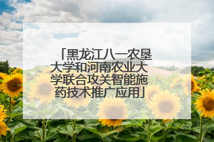 黑龙江八一农垦大学和河南农业大学联合攻关智能施药技术推广应用