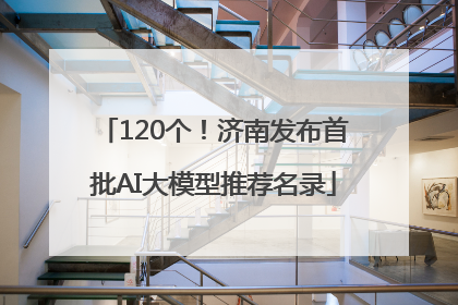 120个！济南发布首批AI大模型推荐名录