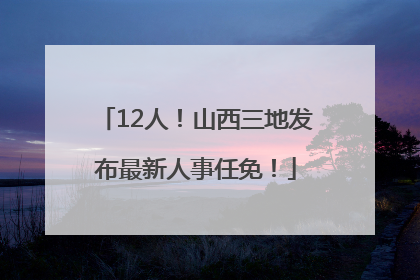 12人！山西三地发布最新人事任免！