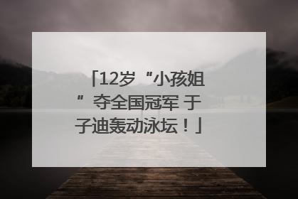 12岁“小孩姐”夺全国冠军 于子迪轰动泳坛！