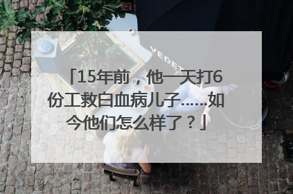15年前，他一天打6份工救白血病儿子……如今他们怎么样了？