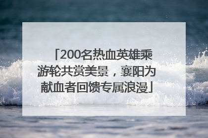 200名热血英雄乘游轮共赏美景，襄阳为献血者回馈专属浪漫