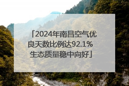 2024年南昌空气优良天数比例达92.1% 生态质量稳中向好