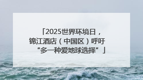2025世界环境日，锦江酒店（中国区）呼吁“多一种爱地球选择”