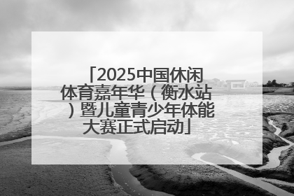 2025中国休闲体育嘉年华（衡水站）暨儿童青少年体能大赛正式启动