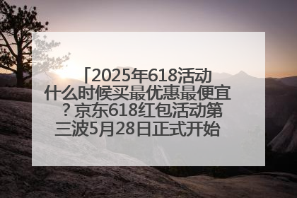 2025年618活动什么时候买最优惠最便宜？京东618红包活动第三波5月28日正式开始附满减优惠攻略一览