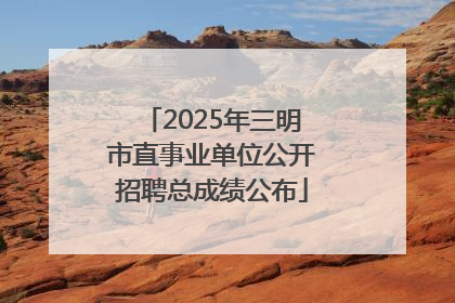 2025年三明市直事业单位公开招聘总成绩公布