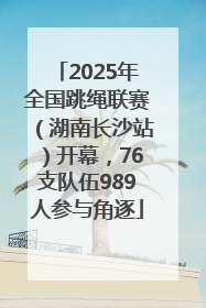 2025年全国跳绳联赛（湖南长沙站）开幕，76支队伍989人参与角逐