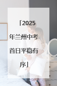 2025年兰州中考首日平稳有序