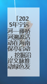 2025年宁远河—藤桥河溯源活动在海南保亭启动，挖掘沿岸文脉推动绿色发展