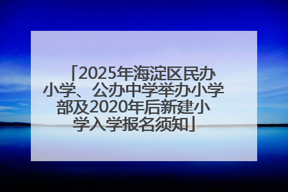 2025年海淀区民办小学、公办中学举办小学部及2020年后新建小学入学报名须知