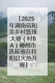 2025年湖南省和美乡村篮球大赛（村BA）郴州市选拔赛在桂阳县火热开赛