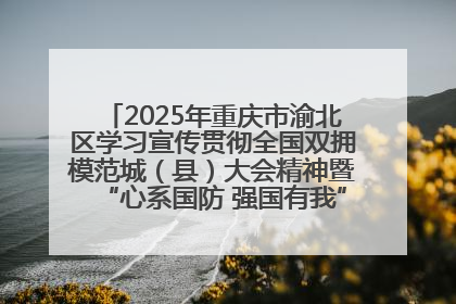 2025年重庆市渝北区学习宣传贯彻全国双拥模范城（县）大会精神暨“心系国防 强国有我”国防教育活动