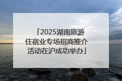 2025湖南旅游住宿业专场招商推介活动在沪成功举办