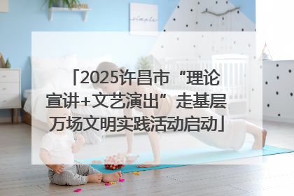 2025许昌市“理论宣讲+文艺演出”走基层万场文明实践活动启动