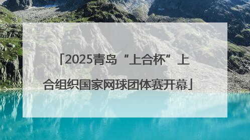 2025青岛“上合杯”上合组织国家网球团体赛开幕