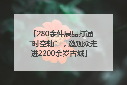 280余件展品打通“时空轴”，邀观众走进2200余岁古城