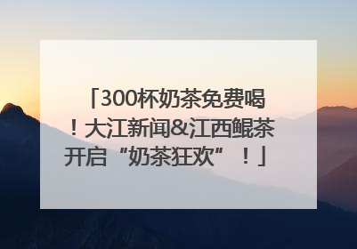 300杯奶茶免费喝！大江新闻&江西鲲茶开启“奶茶狂欢”！