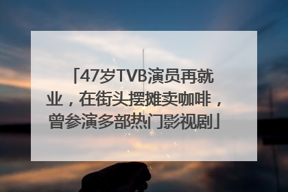 47岁TVB演员再就业，在街头摆摊卖咖啡，曾参演多部热门影视剧